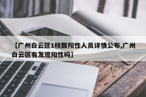 【广州白云区1核酸阳性人员详情公布,广州白云区有发现阳性吗】