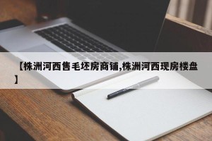 【株洲河西售毛坯房商铺,株洲河西现房楼盘】