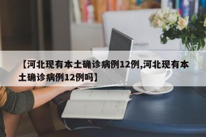 【河北现有本土确诊病例12例,河北现有本土确诊病例12例吗】