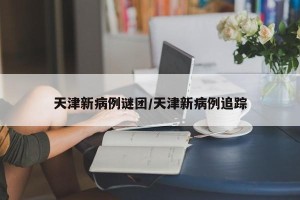 天津新病例谜团/天津新病例追踪