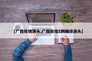 【广西疫情源头,广西新增1例确诊源头】