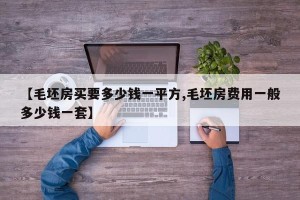 【毛坯房买要多少钱一平方,毛坯房费用一般多少钱一套】