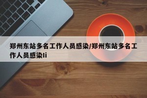 郑州东站多名工作人员感染/郑州东站多名工作人员感染Ii