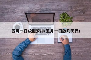 五月一日放假安排(五月一日放几天假)