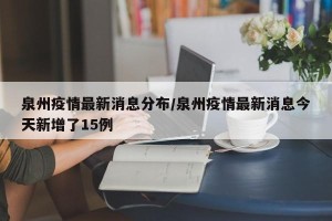 泉州疫情最新消息分布/泉州疫情最新消息今天新增了15例