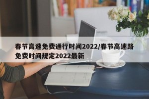 春节高速免费通行时间2022/春节高速路免费时间规定2022最新