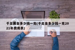 千足黄金多少钱一克(千足金多少钱一克2021年费用表)