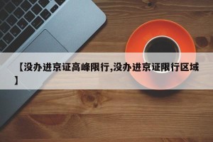 【没办进京证高峰限行,没办进京证限行区域】
