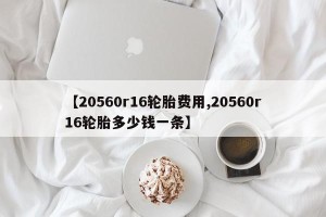 【20560r16轮胎费用,20560r16轮胎多少钱一条】