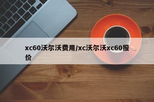 xc60沃尔沃费用/xc沃尔沃xc60报价
