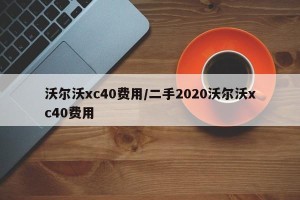 沃尔沃xc40费用/二手2020沃尔沃xc40费用