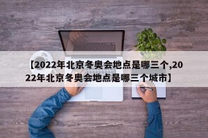 【2022年北京冬奥会地点是哪三个,2022年北京冬奥会地点是哪三个城市】