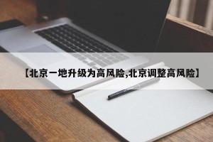 【北京一地升级为高风险,北京调整高风险】