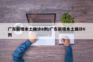 广东新增本土确诊8例/广东新增本土确诊6例