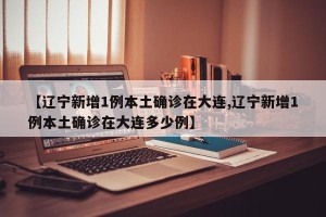 【辽宁新增1例本土确诊在大连,辽宁新增1例本土确诊在大连多少例】