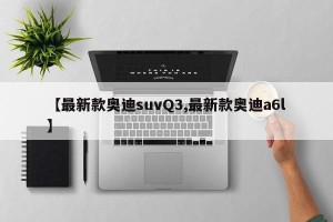 【最新款奥迪suvQ3,最新款奥迪a6l】