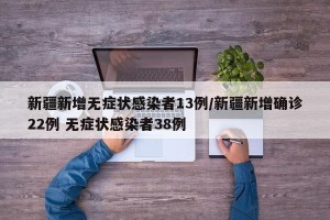 新疆新增无症状感染者13例/新疆新增确诊22例 无症状感染者38例