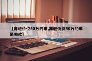 【奔驰价位50万的车,奔驰价位50万的车是哪款】