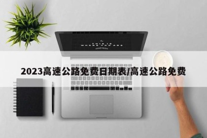 2023高速公路免费日期表/高速公路免费