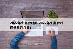 2022年冬奥会时间(2022年冬奥会时间是几月几日)