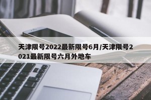 天津限号2022最新限号6月/天津限号2021最新限号六月外地车