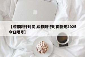 【成都限行时间,成都限行时间新规2025今日限号】