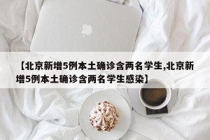 【北京新增5例本土确诊含两名学生,北京新增5例本土确诊含两名学生感染】