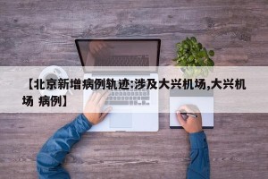 【北京新增病例轨迹:涉及大兴机场,大兴机场 病例】