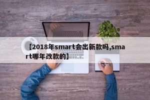 【2018年smart会出新款吗,smart哪年改款的】