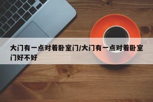 大门有一点对着卧室门/大门有一点对着卧室门好不好