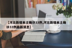 【河北新增本土确诊33例,河北新增本土确诊33例最新消息】