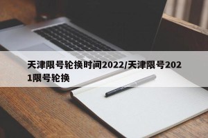 天津限号轮换时间2022/天津限号2021限号轮换