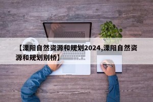 【溧阳自然资源和规划2024,溧阳自然资源和规划别桥】