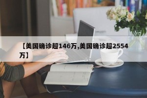 【美国确诊超146万,美国确诊超2554万】