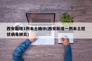 西安新增1例本土确诊(西安新增一例本土冠状病毒肺炎)