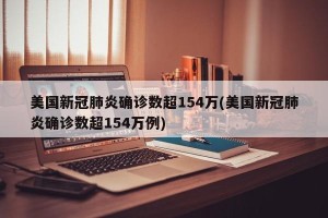 美国新冠肺炎确诊数超154万(美国新冠肺炎确诊数超154万例)