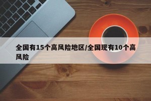 全国有15个高风险地区/全国现有10个高风险