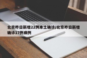 北京昨日新增22例本土确诊/北京昨日新增确诊17例病例