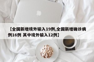 【全国新增境外输入19例,全国新增确诊病例16例 其中境外输入12例】