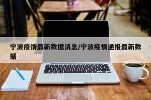 宁波疫情最新数据消息/宁波疫情通报最新数据