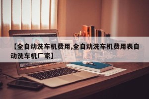 【全自动洗车机费用,全自动洗车机费用表自动洗车机厂家】