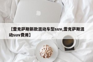 【雷克萨斯新款混动车型suv,雷克萨斯混动suv费用】