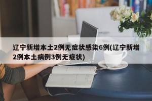 辽宁新增本土2例无症状感染6例(辽宁新增2例本土病例3例无症状)