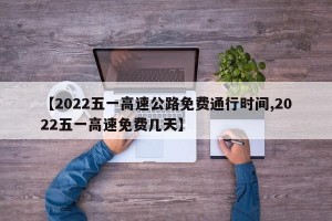 【2022五一高速公路免费通行时间,2022五一高速免费几天】