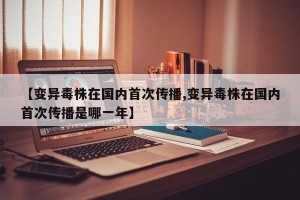 【变异毒株在国内首次传播,变异毒株在国内首次传播是哪一年】