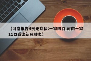 【河南报告4例无症状:一家四口,河南一家11口感染新冠肺炎】