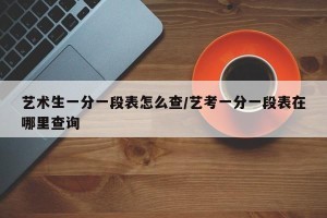 艺术生一分一段表怎么查/艺考一分一段表在哪里查询