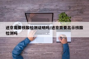 进京需要核酸检测证明吗/进京需要出示核酸检测吗