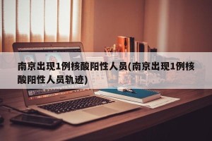南京出现1例核酸阳性人员(南京出现1例核酸阳性人员轨迹)