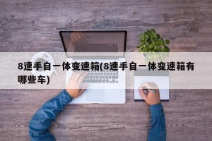 8速手自一体变速箱(8速手自一体变速箱有哪些车)